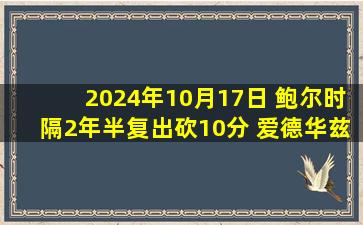 2024年10月17日 鲍尔时隔2年半复出砍10分 爱德华兹23中6&16分 公牛擒森林狼